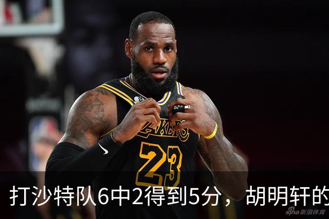 打沙特队6中2得到5分，胡明轩的能力已经不匹配国家队了！